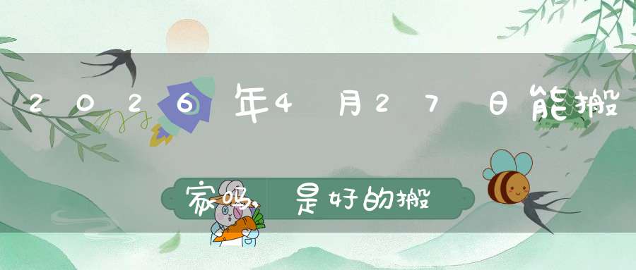 2026年4月27日能搬家吗,是好的搬家吉日吗