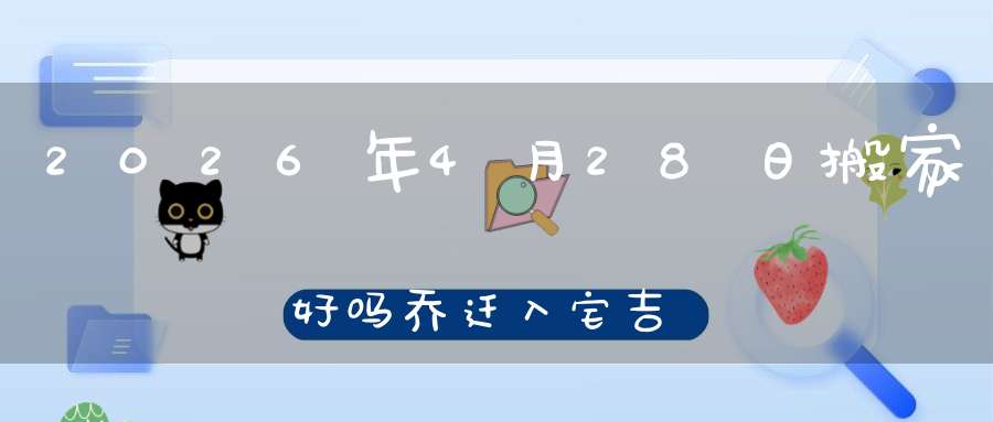 2026年4月28日搬家好吗?乔迁入宅吉不吉利