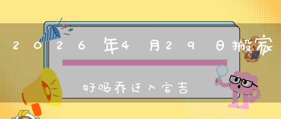 2026年4月29日搬家好吗?乔迁入宅吉不吉利