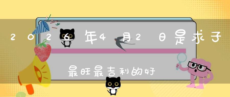 2026年4月2日是求子最旺最吉利的好日子吗,是不是求子的好日子