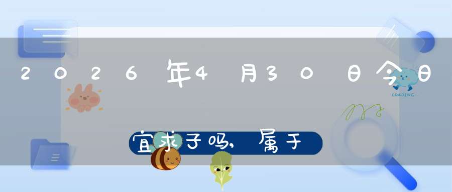 2026年4月30日今日宜求子吗,属于求子怀孕的大吉日吗