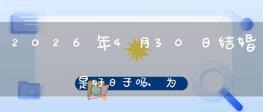 2026年4月30日结婚是好日子吗,为可以嫁娶的大喜日吗