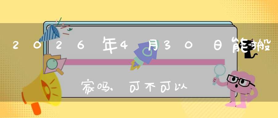 2026年4月30日能搬家吗,可不可以搬迁