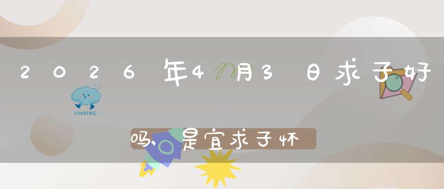 2026年4月3日求子好吗,是宜求子怀孕的黄道吉日吗