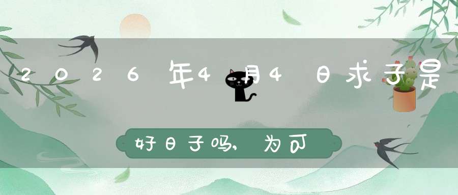 2026年4月4日求子是好日子吗,为可以求子的大喜日吗