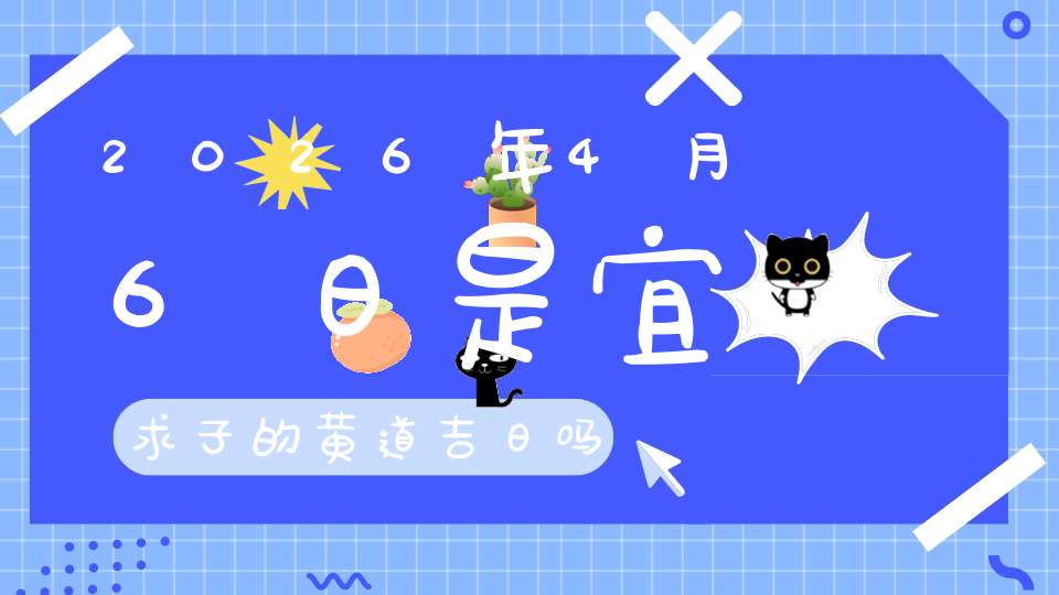 2026年4月6日是宜求子的黄道吉日吗,求子怀孕好不好