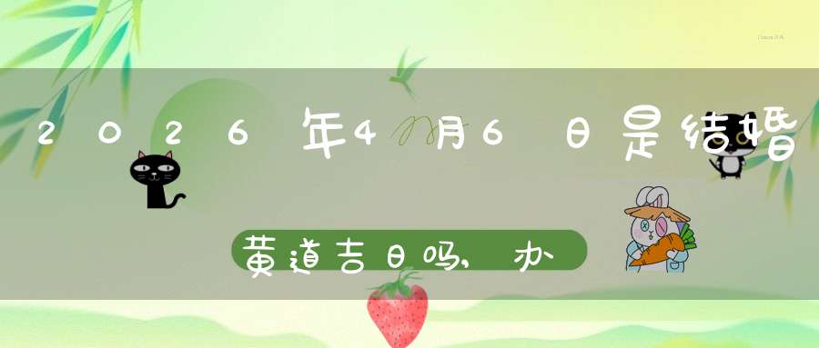 2026年4月6日是结婚黄道吉日吗,办喜酒好吗