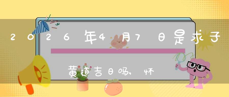 2026年4月7日是求子黄道吉日吗,怀孕好吗