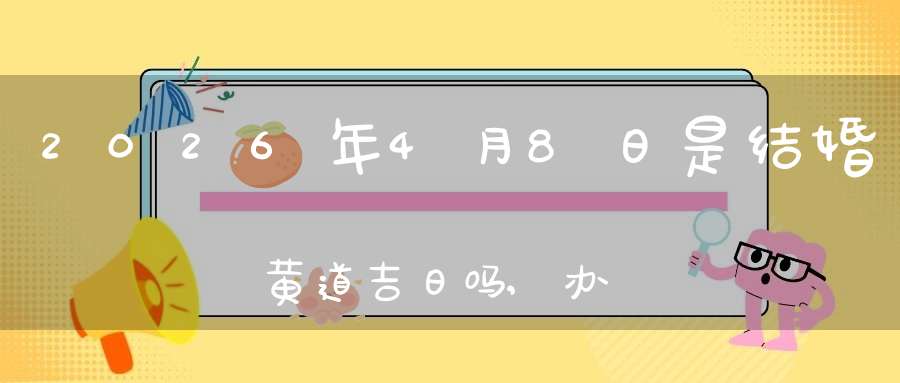 2026年4月8日是结婚黄道吉日吗,办喜酒好吗