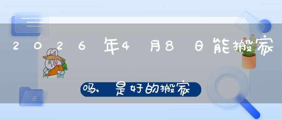 2026年4月8日能搬家吗,是好的搬家吉日吗