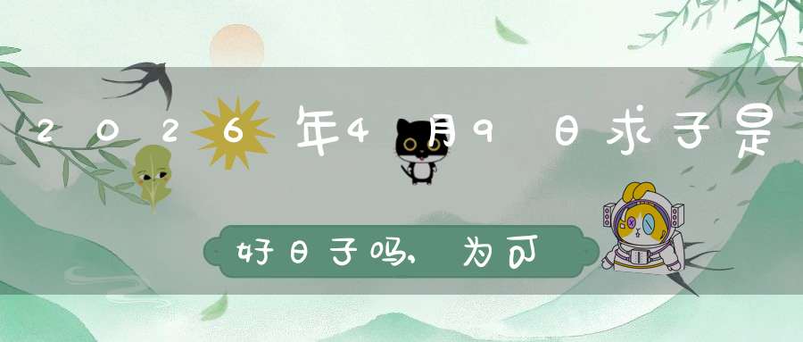 2026年4月9日求子是好日子吗,为可以求子的大喜日吗