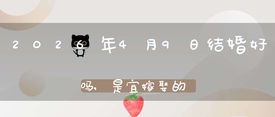 2026年4月9日结婚好吗,是宜嫁娶的黄道吉日吗