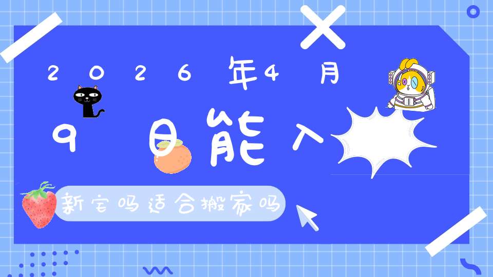 2026年4月9日能入新宅吗?适合搬家吗