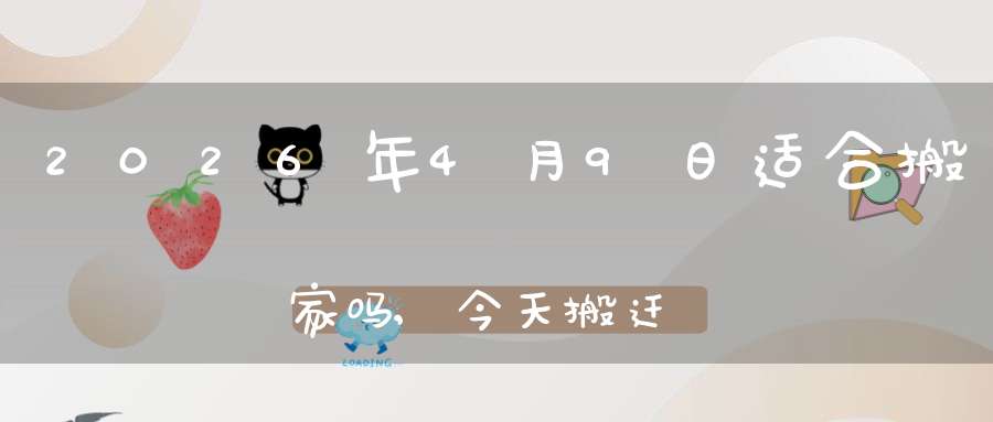 2026年4月9日适合搬家吗,今天搬迁好不好