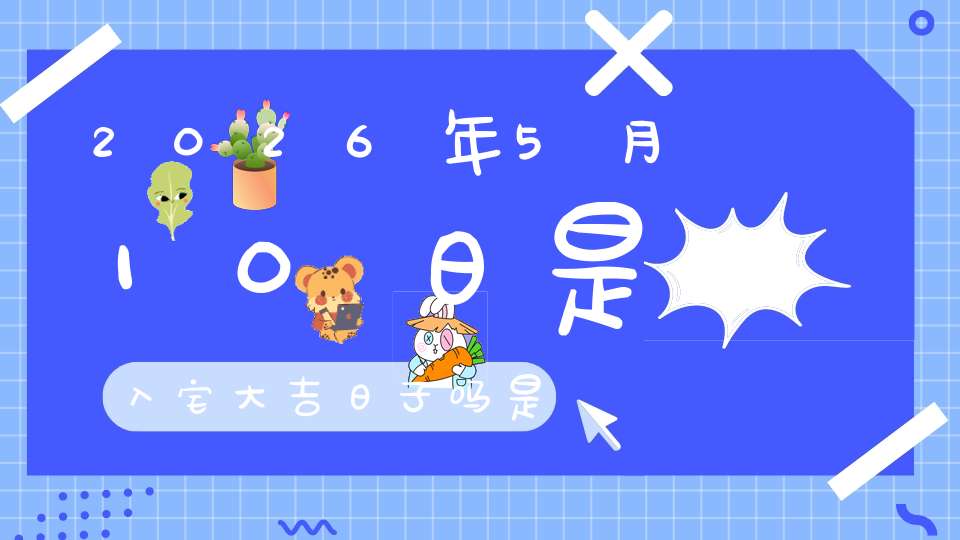 2026年5月10日是入宅大吉日子吗?是黄道吉日吗