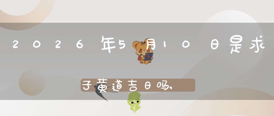 2026年5月10日是求子黄道吉日吗,怀孕好吗
