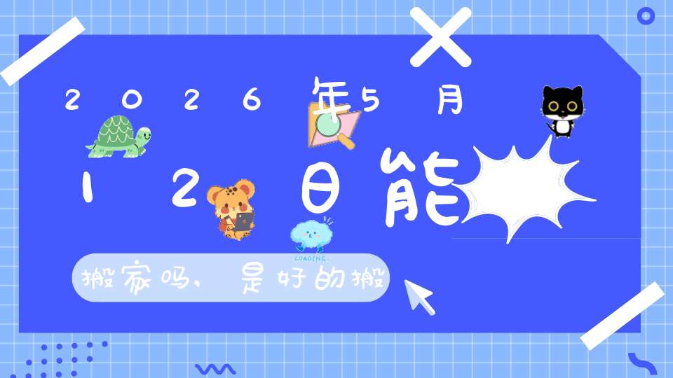 2026年5月12日能搬家吗,是好的搬家吉日吗