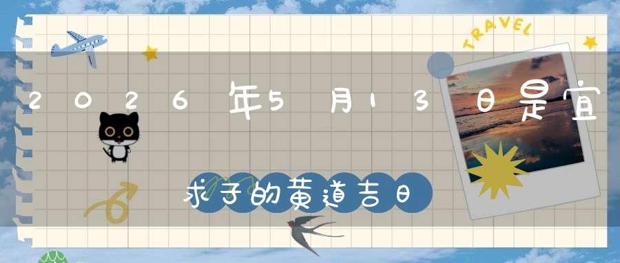 2026年5月13日是宜求子的黄道吉日吗,求子怀孕好不好