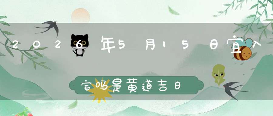 2026年5月15日宜入宅吗?是黄道吉日吗