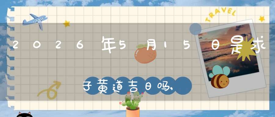 2026年5月15日是求子黄道吉日吗,怀孕好吗