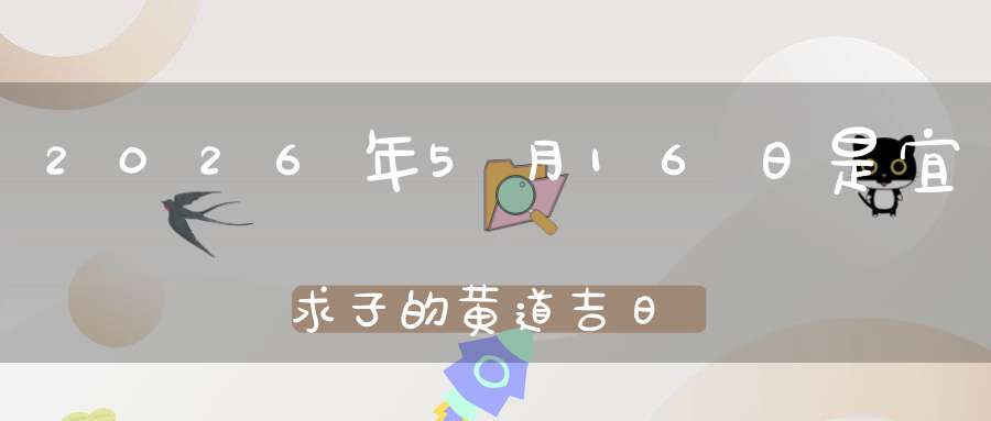 2026年5月16日是宜求子的黄道吉日吗,求子怀孕好不好