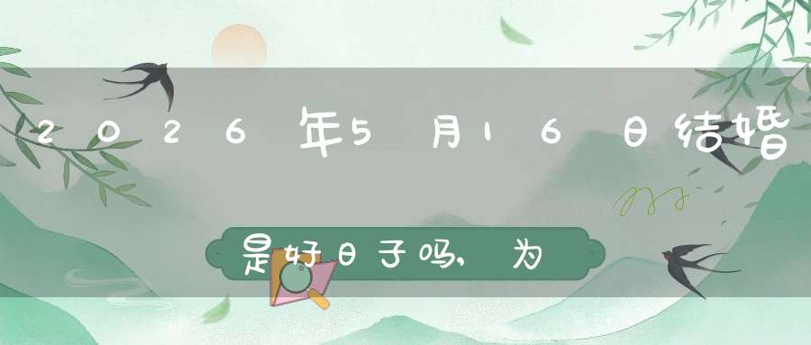 2026年5月16日结婚是好日子吗,为可以嫁娶的大喜日吗