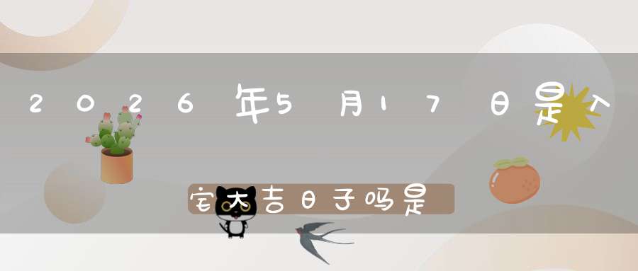 2026年5月17日是入宅大吉日子吗?是黄道吉日吗