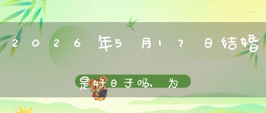 2026年5月17日结婚是好日子吗,为可以嫁娶的大喜日吗