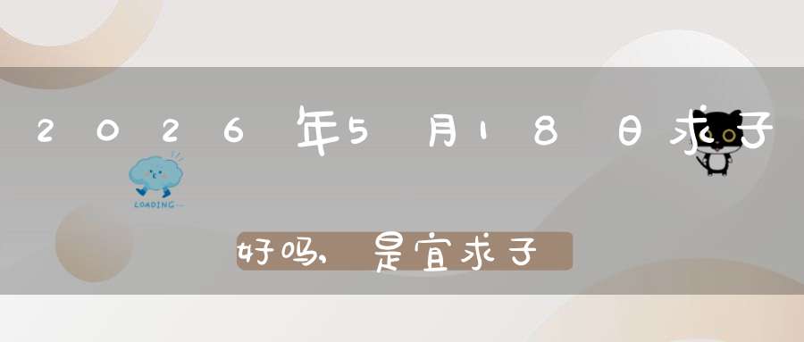 2026年5月18日求子好吗,是宜求子怀孕的黄道吉日吗
