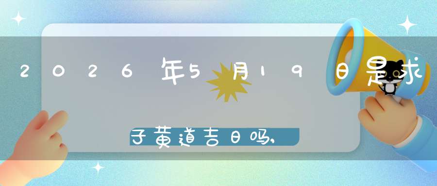 2026年5月19日是求子黄道吉日吗,怀孕好吗