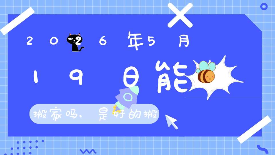 2026年5月19日能搬家吗,是好的搬家吉日吗