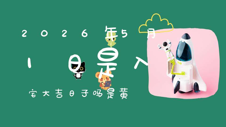 2026年5月1日是入宅大吉日子吗?是黄道吉日吗