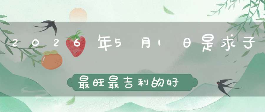2026年5月1日是求子最旺最吉利的好日子吗,是不是求子的好日子