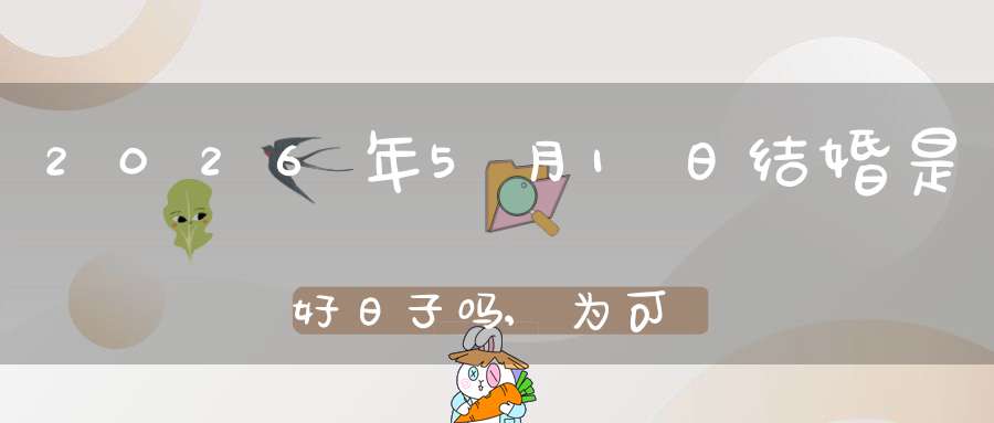 2026年5月1日结婚是好日子吗,为可以嫁娶的大喜日吗