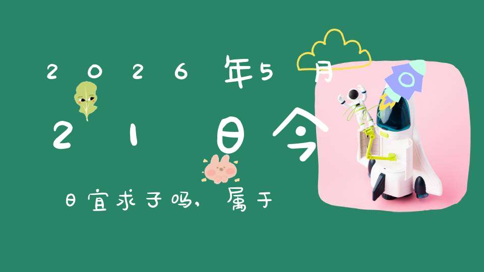 2026年5月21日今日宜求子吗,属于求子怀孕的大吉日吗