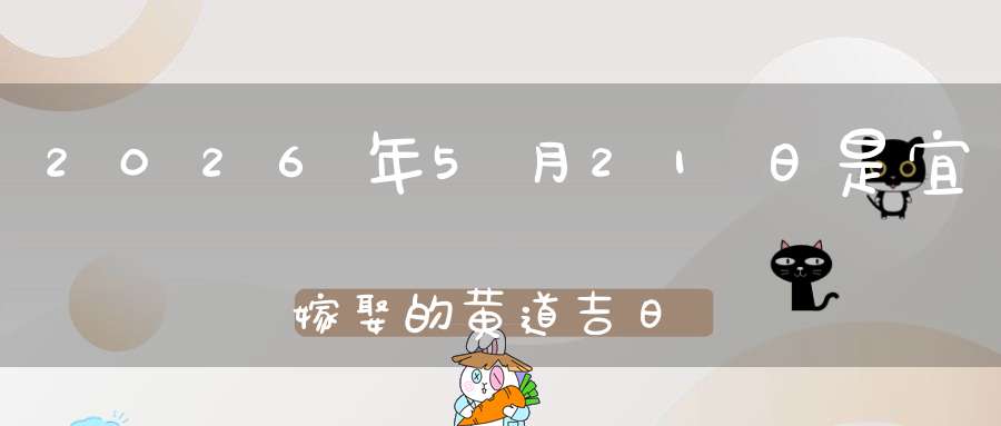 2026年5月21日是宜嫁娶的黄道吉日吗,结婚办酒好不好