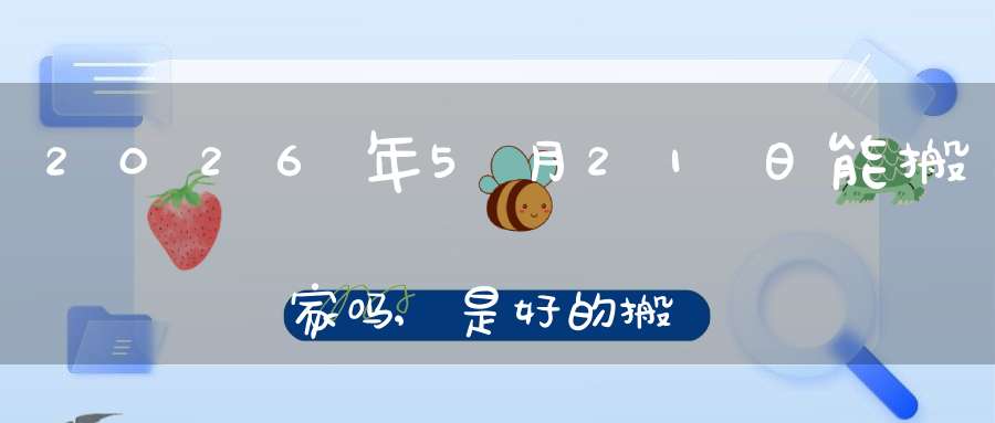 2026年5月21日能搬家吗,是好的搬家吉日吗