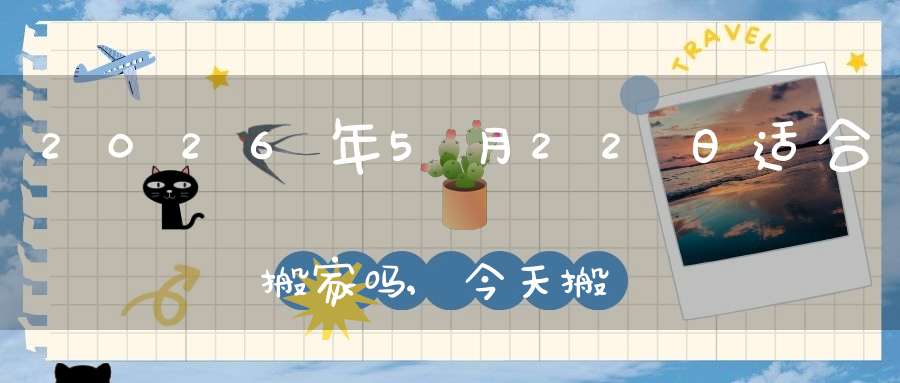 2026年5月22日适合搬家吗,今天搬迁好不好
