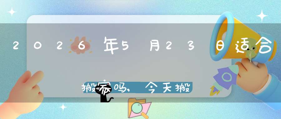 2026年5月23日适合搬家吗,今天搬迁好不好