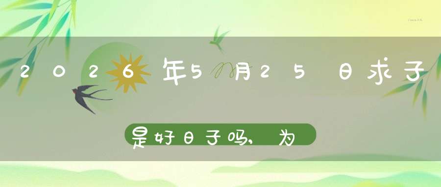 2026年5月25日求子是好日子吗,为可以求子的大喜日吗