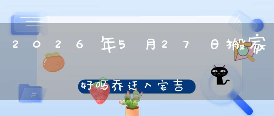 2026年5月27日搬家好吗?乔迁入宅吉不吉利
