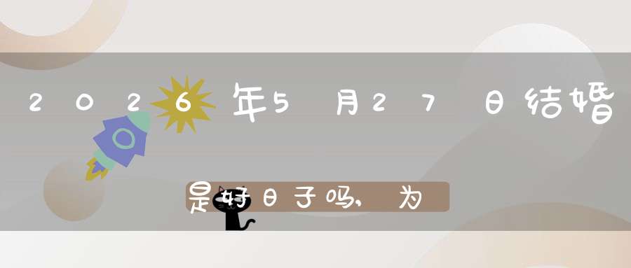 2026年5月27日结婚是好日子吗,为可以嫁娶的大喜日吗