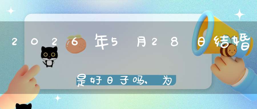 2026年5月28日结婚是好日子吗,为可以嫁娶的大喜日吗