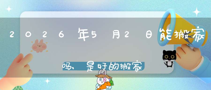 2026年5月2日能搬家吗,是好的搬家吉日吗