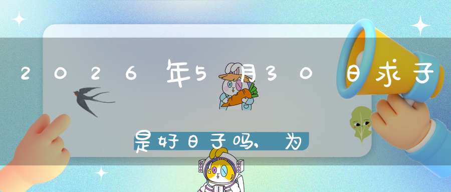 2026年5月30日求子是好日子吗,为可以求子的大喜日吗