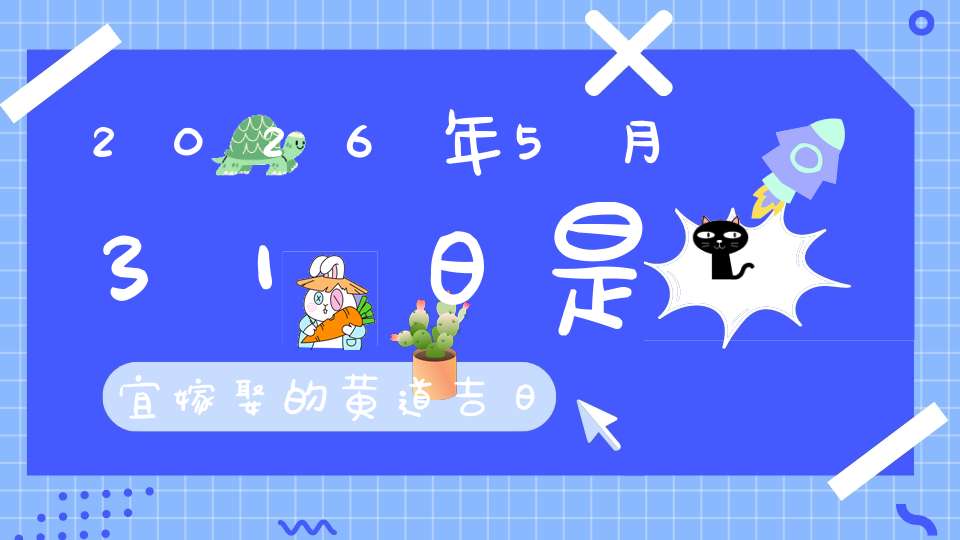 2026年5月31日是宜嫁娶的黄道吉日吗,结婚办酒好不好