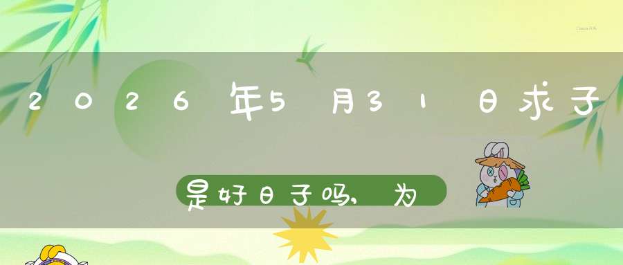 2026年5月31日求子是好日子吗,为可以求子的大喜日吗