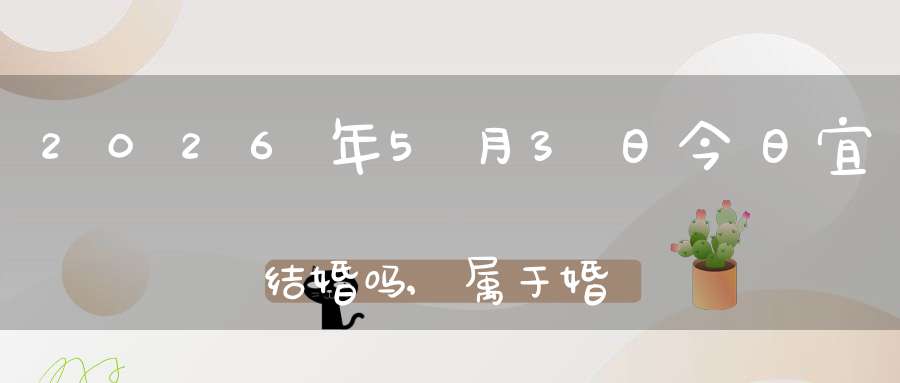 2026年5月3日今日宜结婚吗,属于婚礼宴请大吉日吗