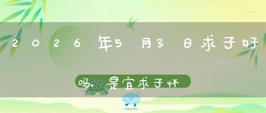 2026年5月3日求子好吗,是宜求子怀孕的黄道吉日吗