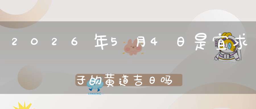 2026年5月4日是宜求子的黄道吉日吗,求子怀孕好不好